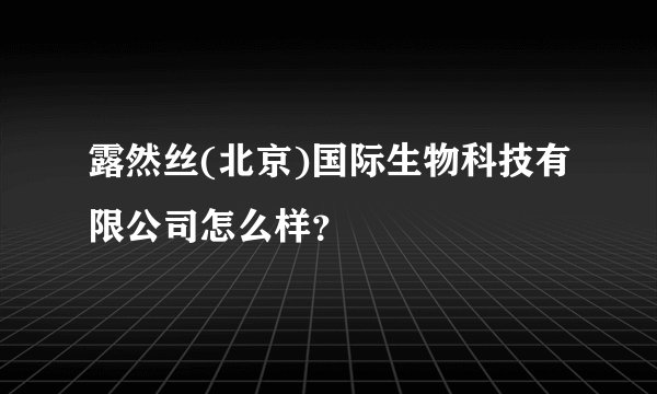 露然丝(北京)国际生物科技有限公司怎么样？