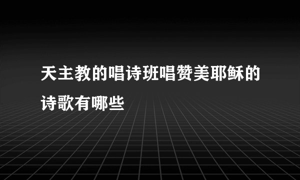 天主教的唱诗班唱赞美耶稣的诗歌有哪些