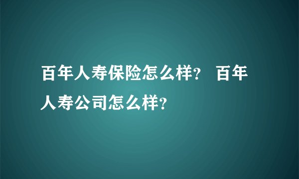 百年人寿保险怎么样？ 百年人寿公司怎么样？
