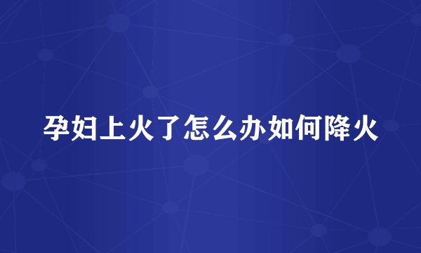 孕妇上火了怎么办如何降火