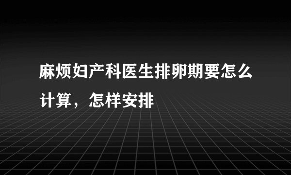 麻烦妇产科医生排卵期要怎么计算，怎样安排