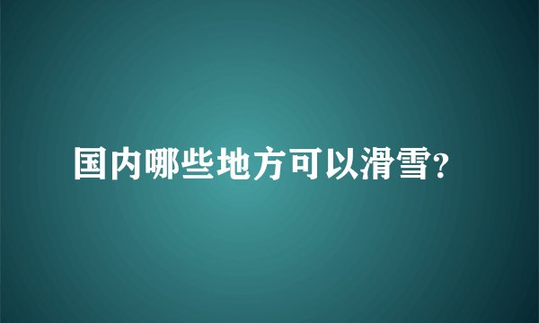 国内哪些地方可以滑雪？