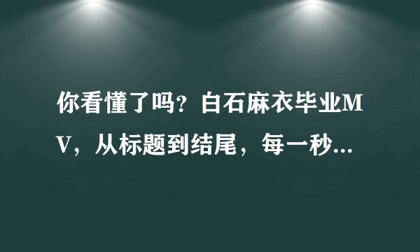 你看懂了吗？白石麻衣毕业MV，从标题到结尾，每一秒都是故事