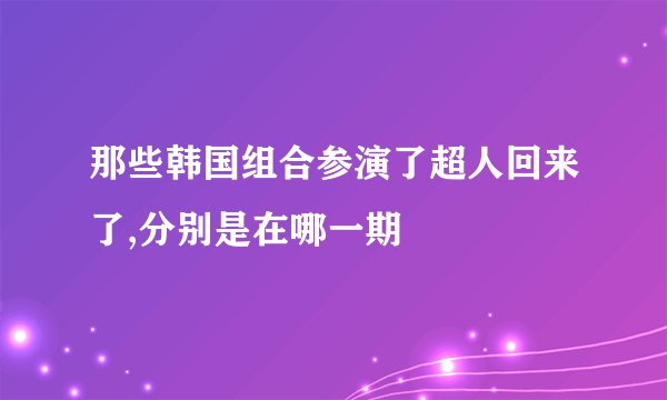 那些韩国组合参演了超人回来了,分别是在哪一期