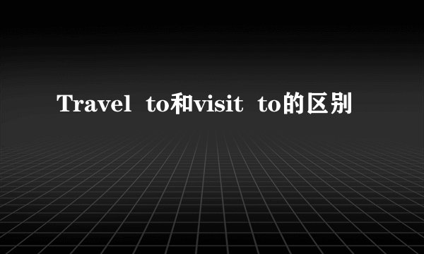 Travel  to和visit  to的区别
