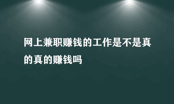 网上兼职赚钱的工作是不是真的真的赚钱吗