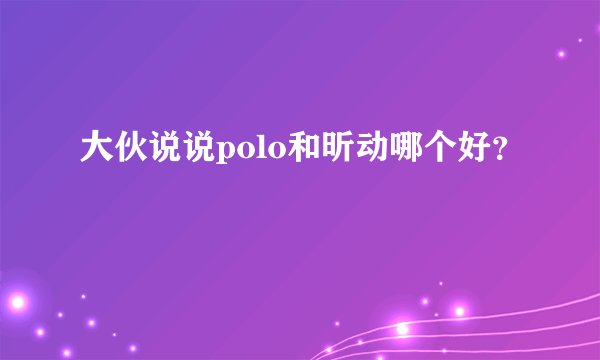 大伙说说polo和昕动哪个好？