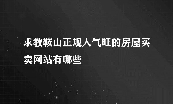 求教鞍山正规人气旺的房屋买卖网站有哪些