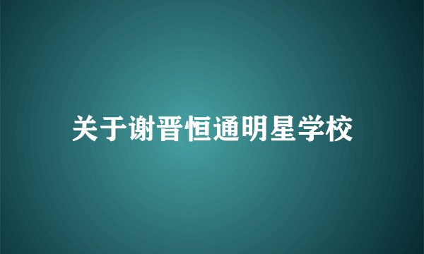 关于谢晋恒通明星学校
