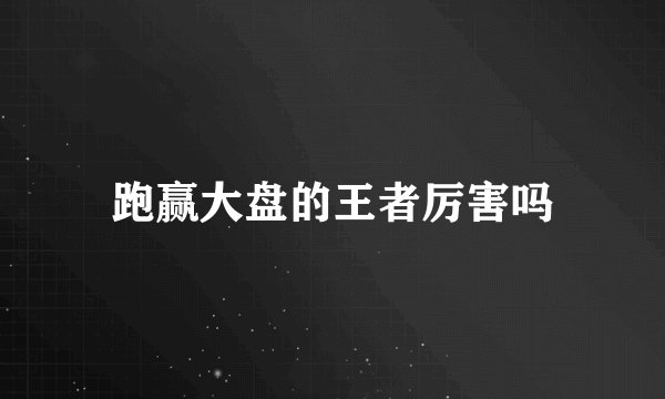 跑赢大盘的王者厉害吗