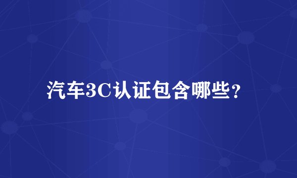 汽车3C认证包含哪些？