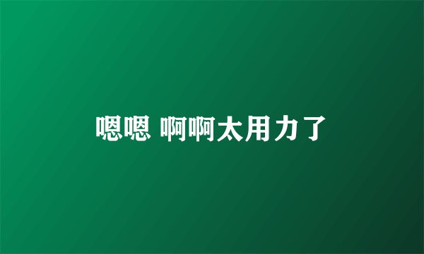 嗯嗯 啊啊太用力了
