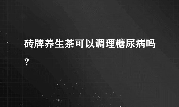 砖牌养生茶可以调理糖尿病吗？