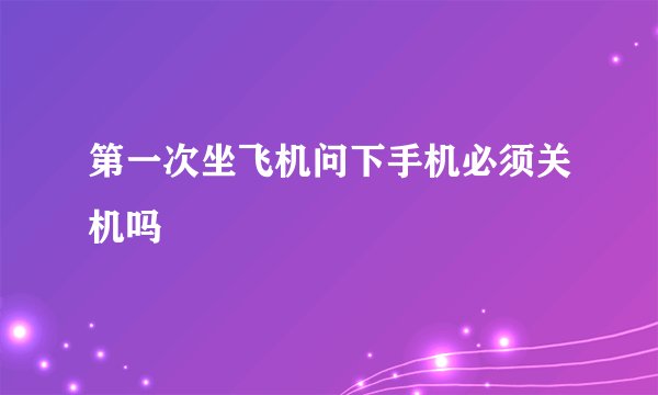 第一次坐飞机问下手机必须关机吗