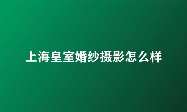 上海皇室婚纱摄影怎么样
