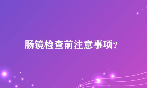 肠镜检查前注意事项?