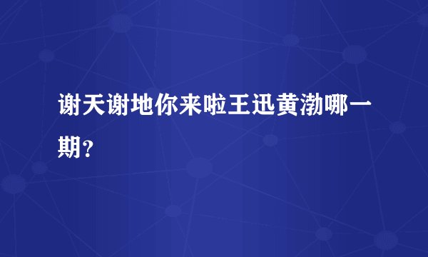 谢天谢地你来啦王迅黄渤哪一期？