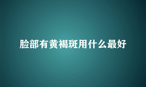 脸部有黄褐斑用什么最好