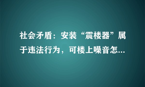 社会矛盾:安装“震楼器”属于违法行为,可楼上噪音怎么应对?