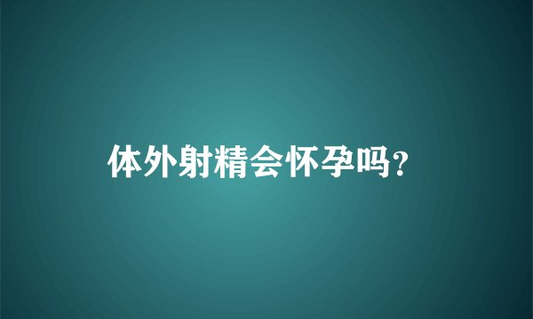 体外射精会怀孕吗？