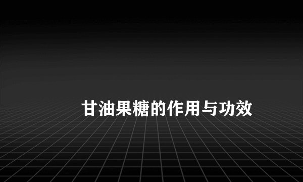 
        甘油果糖的作用与功效
    
