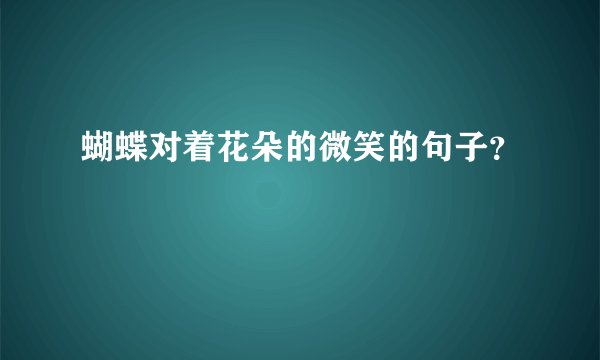 蝴蝶对着花朵的微笑的句子？