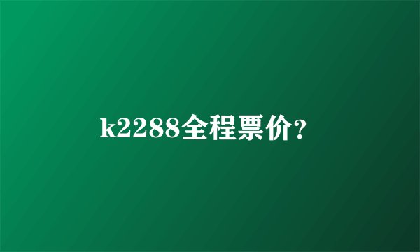 k2288全程票价?