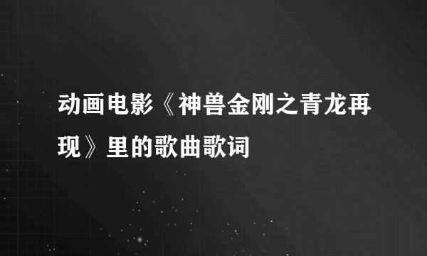 动画电影《神兽金刚之青龙再现》里的歌曲歌词