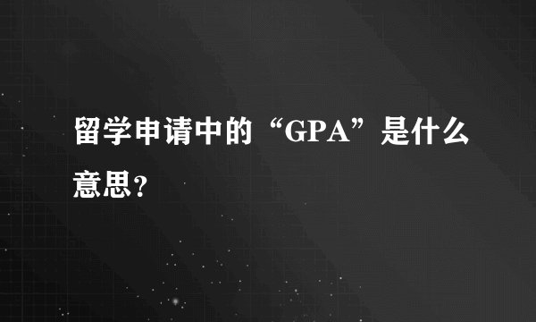留学申请中的“GPA”是什么意思?