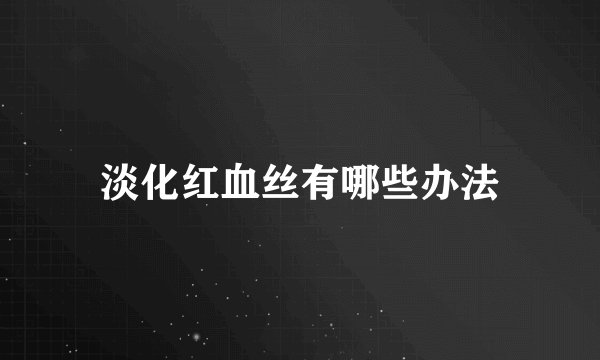 淡化红血丝有哪些办法