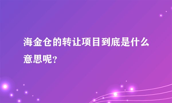 海金仓的转让项目到底是什么意思呢？