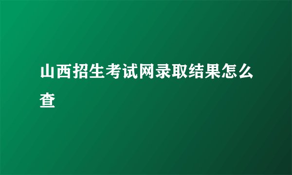 山西招生考试网录取结果怎么查