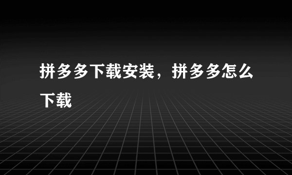 拼多多下载安装,拼多多怎么下载