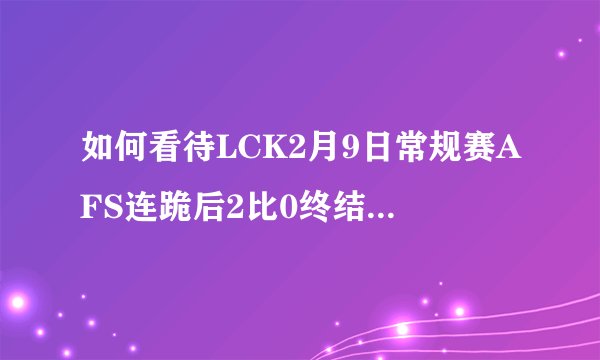 如何看待LCK2月9日常规赛AFS连跪后2比0终结SKT？