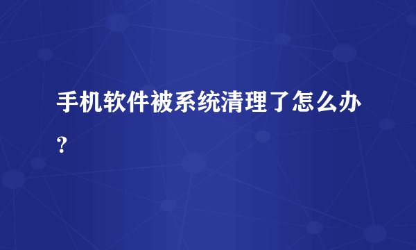 手机软件被系统清理了怎么办？