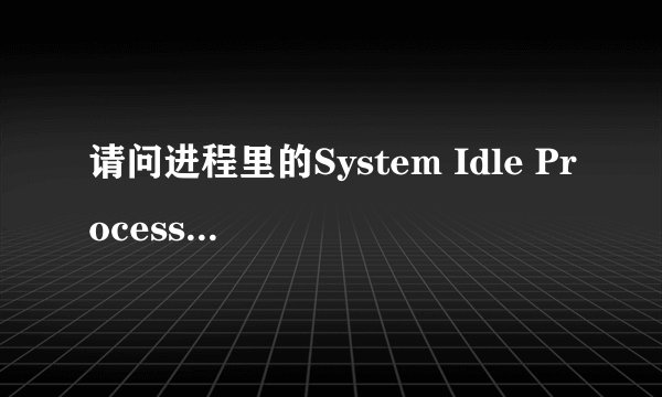 请问进程里的System Idle Process是什么？以前有人说这是病毒。