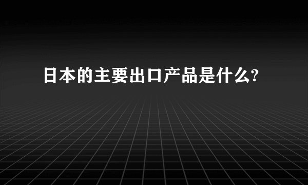 日本的主要出口产品是什么?