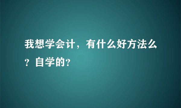 我想学会计,有什么好方法么?自学的?