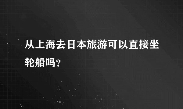 从上海去日本旅游可以直接坐轮船吗？