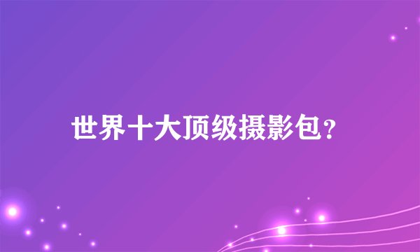 世界十大顶级摄影包？