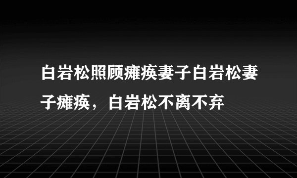 白岩松照顾瘫痪妻子白岩松妻子瘫痪，白岩松不离不弃