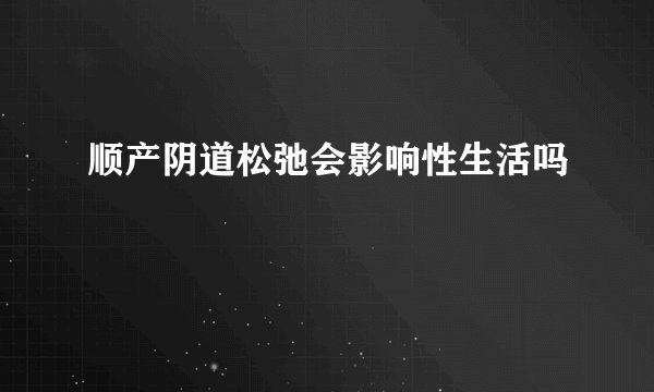 顺产阴道松弛会影响性生活吗