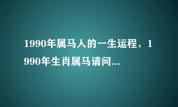 1990年属马人的一生运程，1990年生肖属马请问90年是什么马？大神
