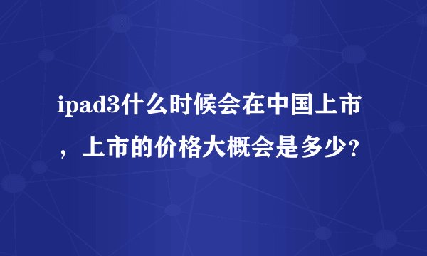 ipad3什么时候会在中国上市,上市的价格大概会是多少?