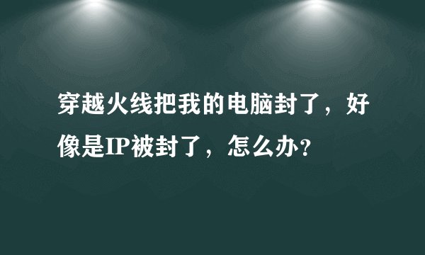 穿越火线把我的电脑封了，好像是IP被封了，怎么办？