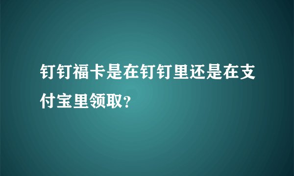 钉钉福卡是在钉钉里还是在支付宝里领取？