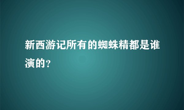新西游记所有的蜘蛛精都是谁演的？