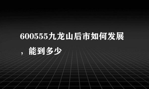 600555九龙山后市如何发展，能到多少