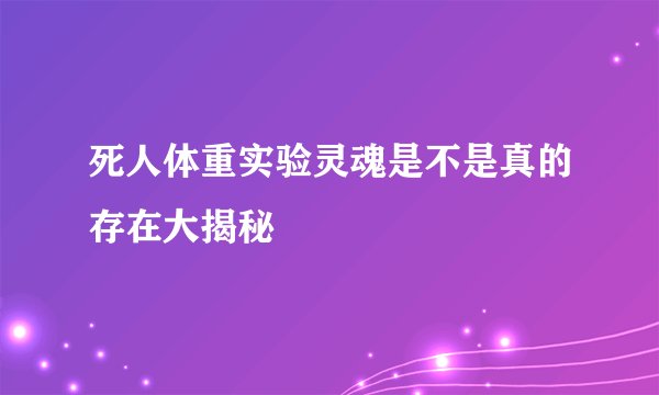 死人体重实验灵魂是不是真的存在大揭秘