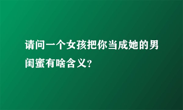 请问一个女孩把你当成她的男闺蜜有啥含义？